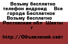 Возьму бесплатно телефон андроид  - Все города Бесплатное » Возьму бесплатно   . Ростовская обл.,Шахты г.